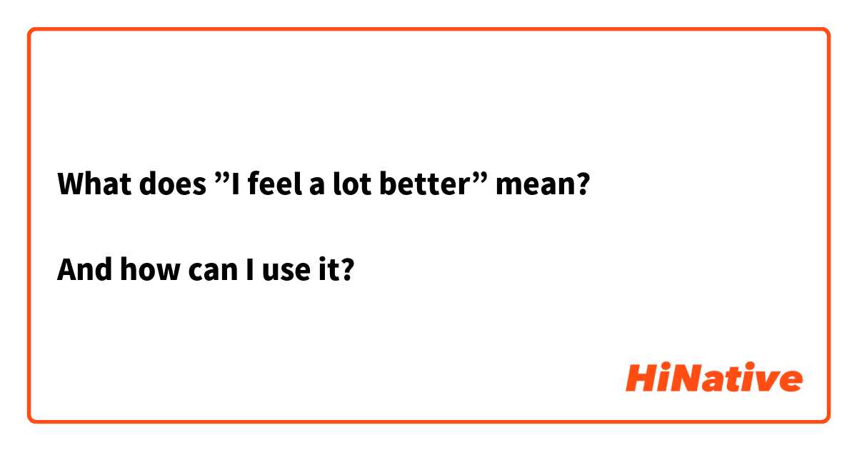 What does ”I feel a lot better” mean?

And how can I use it?