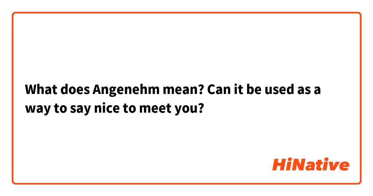 What does Angenehm mean? Can it be used as a way to say nice to meet you?