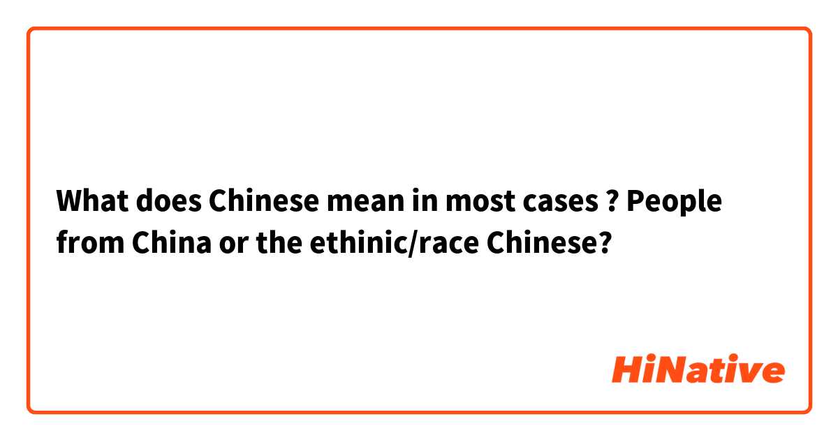  What does Chinese mean in most cases ? People from China or the ethinic/race Chinese?