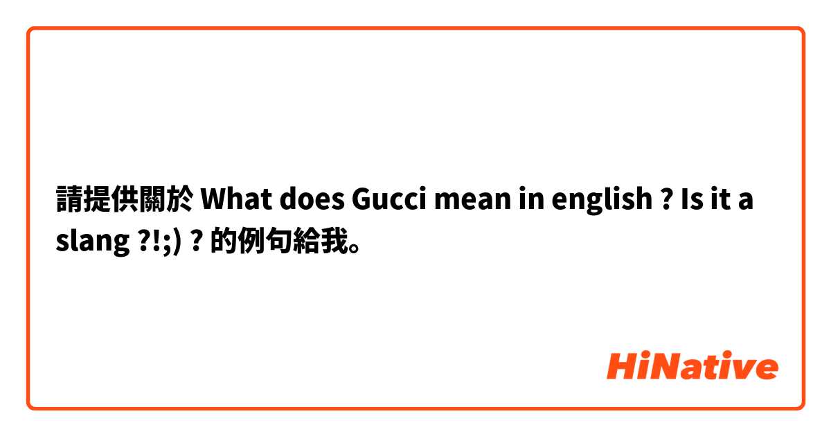 請提供關於 What does Gucci  mean in english ? Is it a slang ?!;) ?  的例句給我。