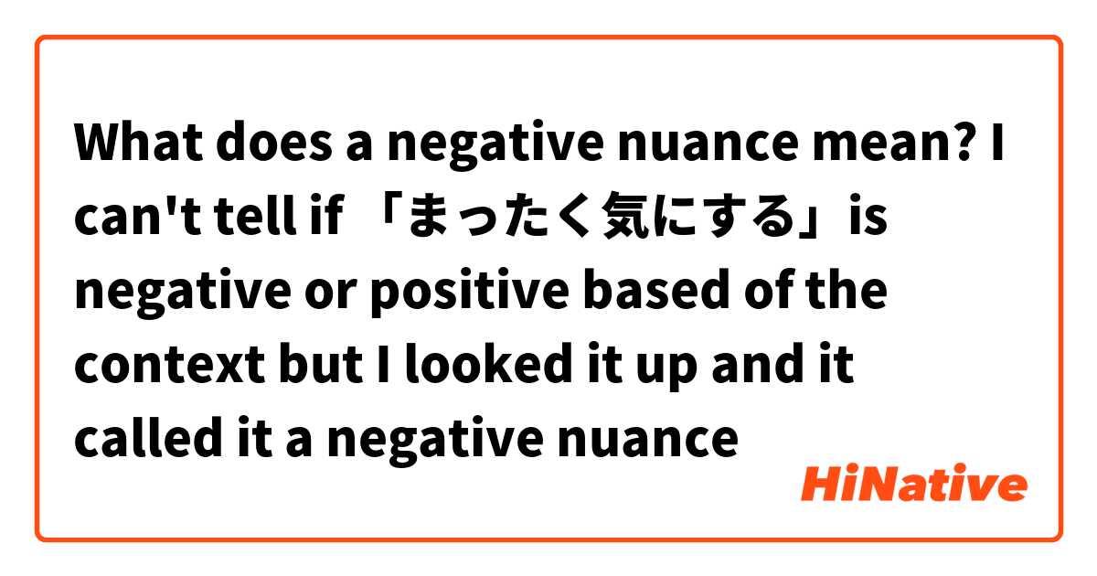 What does a negative nuance mean? I can't tell if 「まったく気にする」is negative or positive based of the context but I looked it up and it called it a negative nuance