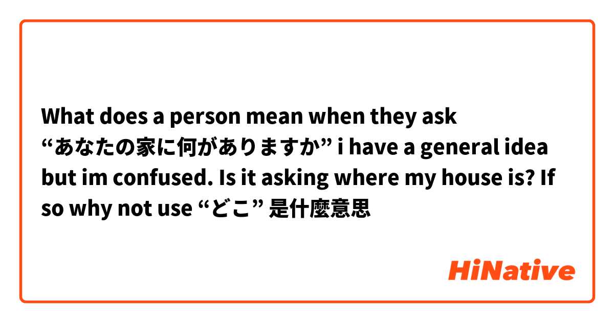 What does a person mean when they ask “あなたの家に何がありますか” i have a general idea but im confused. Is it asking where my house is? If so why not use “どこ”是什麼意思