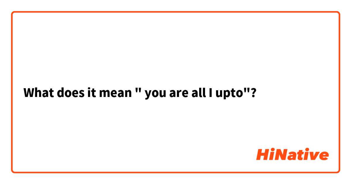 What does it mean " you are all I upto"?