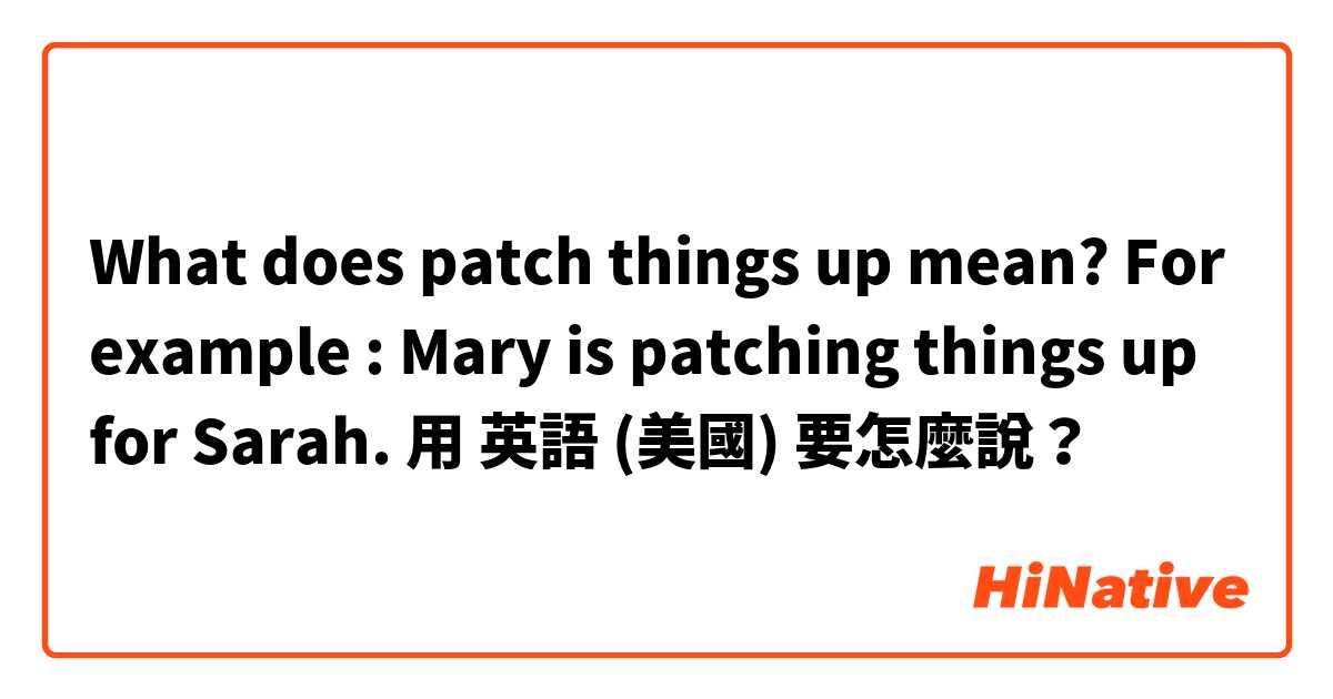 What does patch things up mean? For example : Mary is patching things up for Sarah. 用 英語 (美國) 要怎麼說？