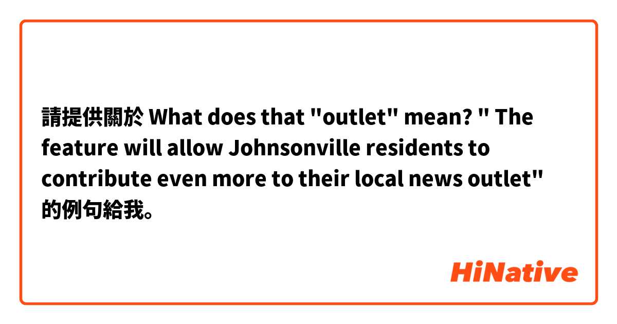 請提供關於 What does that "outlet" mean? " The feature will allow Johnsonville residents to contribute even more to their local news outlet" 的例句給我。