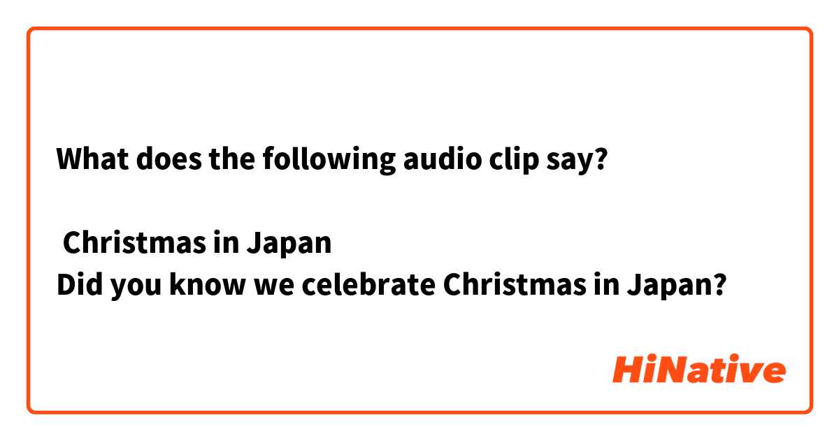 What does the following audio clip say?
  
 Christmas in Japan
Did you know we celebrate Christmas in Japan?


