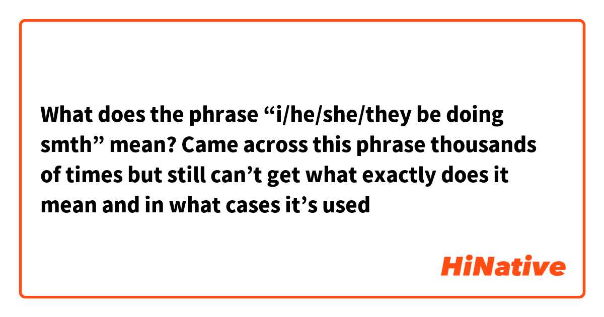 What does the phrase “i/he/she/they be doing smth” mean? 
Came across this phrase thousands of times but still can’t get what exactly does it mean and in what cases it’s used