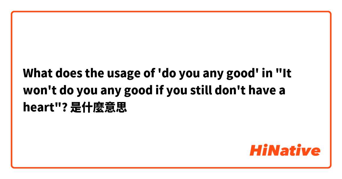 What does the usage of 'do you any good' in "It won't do you any good if you still don't have a heart"?是什麼意思