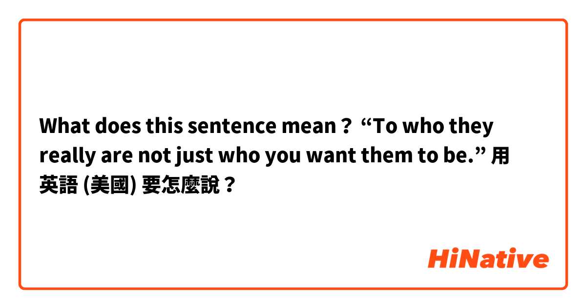 What does this sentence mean？

“To who they really are not just who you want them to be.”用 英語 (美國) 要怎麼說？