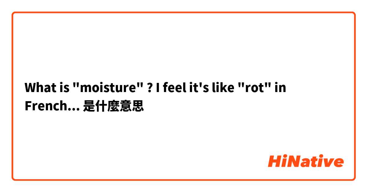 What is "moisture" ? I feel it's like "rot" in French... 是什麼意思
