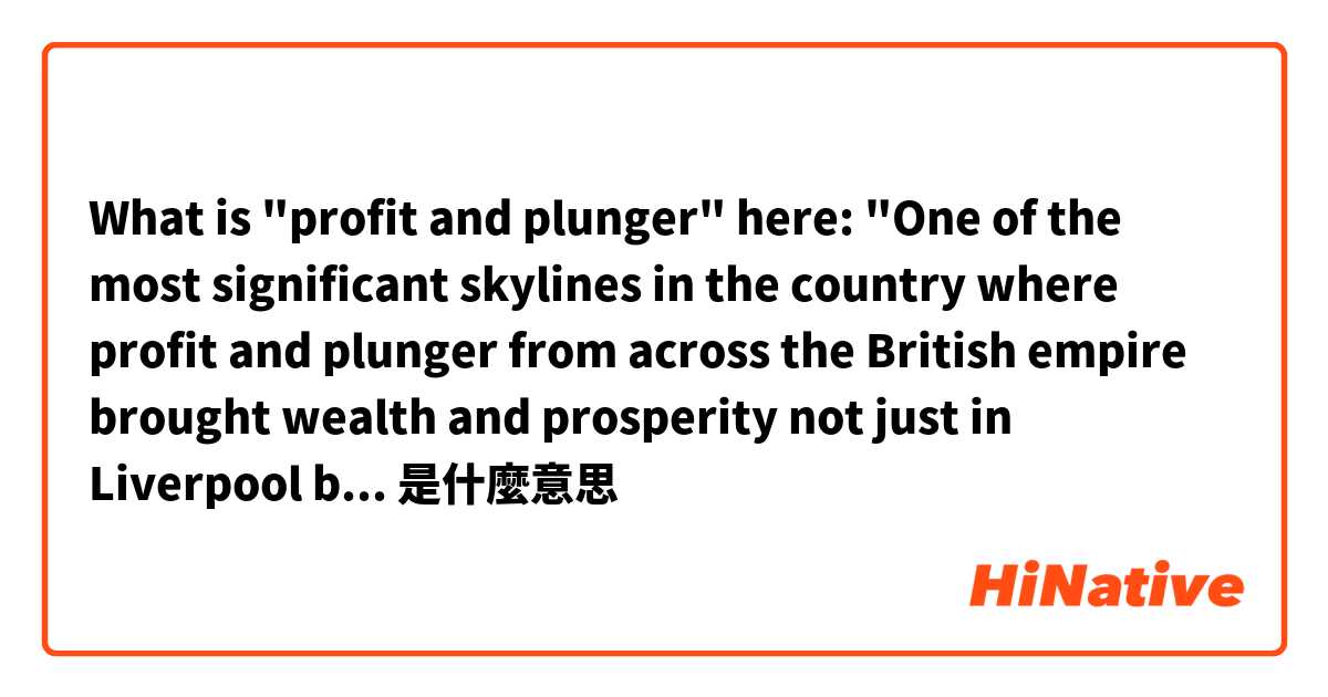 What is "profit and plunger" here: "One of the most significant skylines in the country where profit and plunger from across the British empire brought wealth and prosperity not just in Liverpool but the entire country." Taken from a video about Liverpool是什麼意思