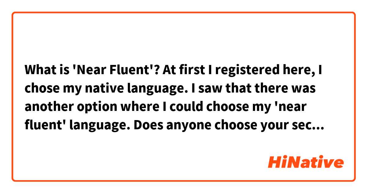 What is 'Near Fluent'?

At first I registered here, I chose my native language.
I saw that there was another option where I could choose my 'near fluent' language.

Does anyone choose your second language which you speak it 'near fluently'?
For example, your parent(s) speak the language which you speak near fluently or you went to an international school and you are a bilingual?


