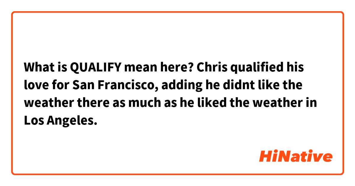 What is QUALIFY mean here?
Chris qualified his love for San Francisco, adding he didnt like the weather there as much as he liked the weather in Los Angeles.