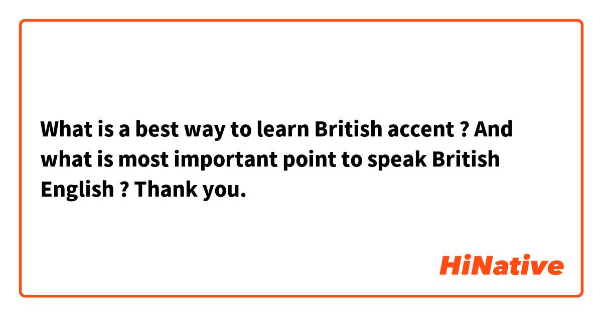 What is a best way to learn British accent ?
And what is most important point to speak British English ?
Thank you.