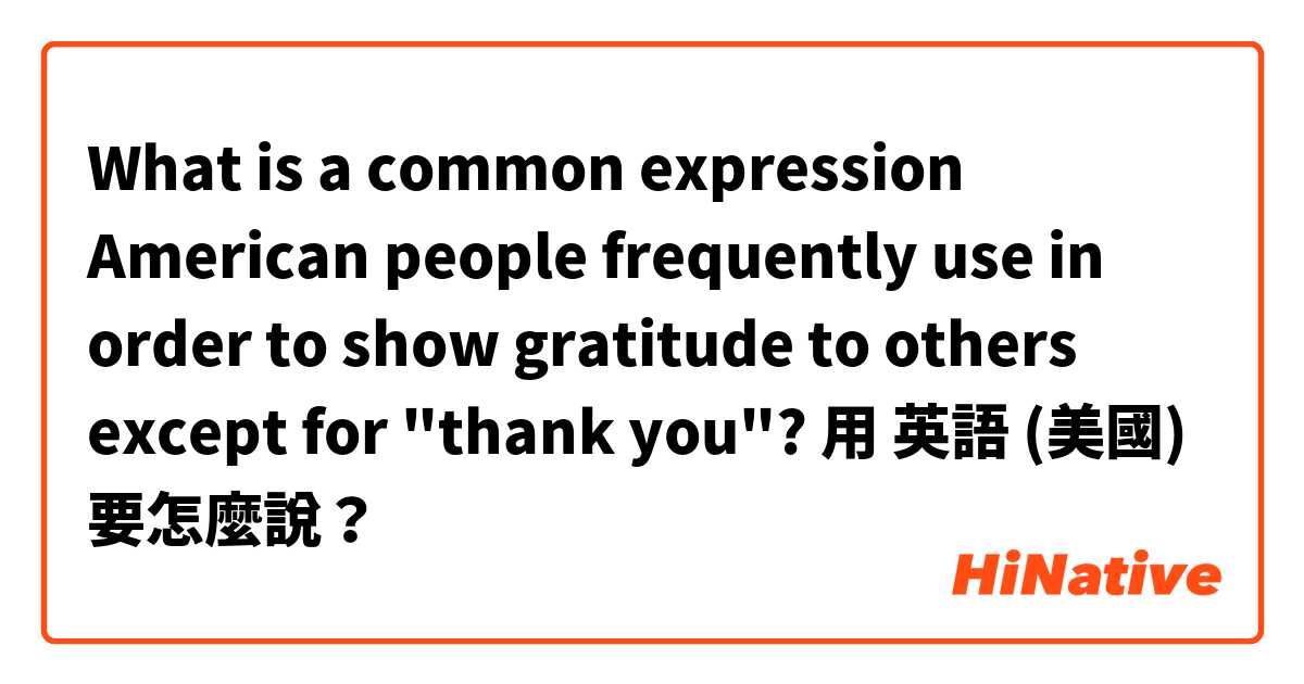 What is a common expression American people frequently use in order to show gratitude to others except for "thank you"?用 英語 (美國) 要怎麼說？