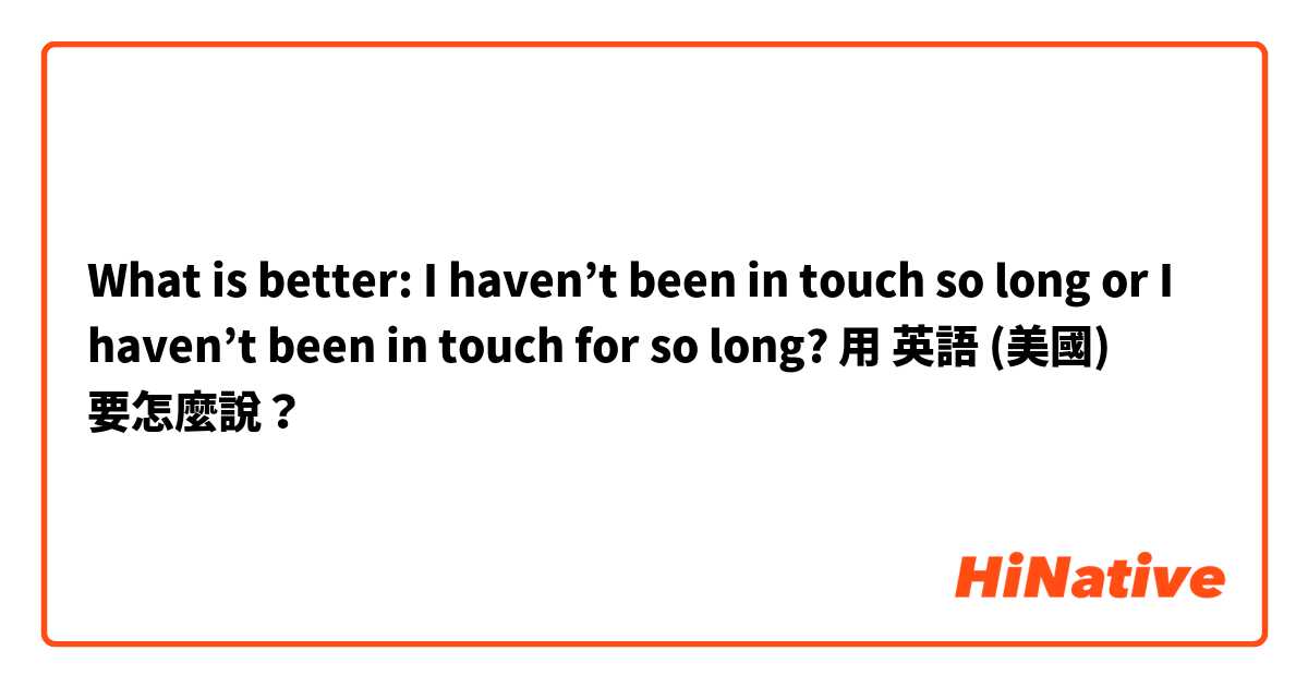 What is better: I haven’t been in touch so long or I haven’t been in touch for so long?用 英語 (美國) 要怎麼說？