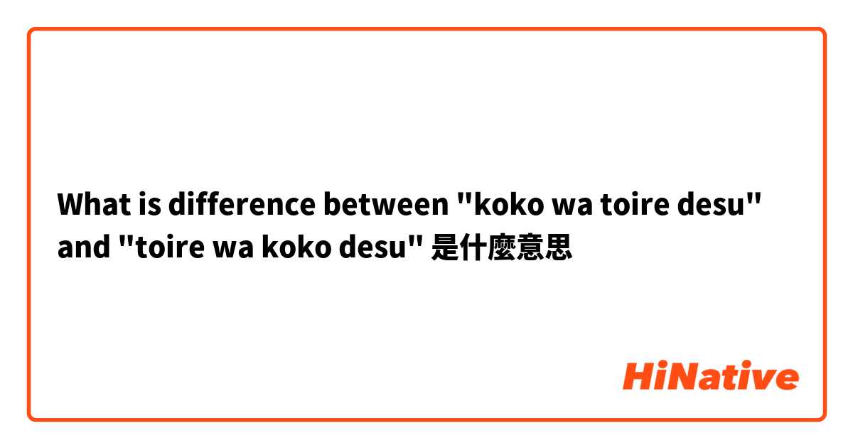 What is difference between "koko wa toire desu" and "toire wa koko desu"是什麼意思