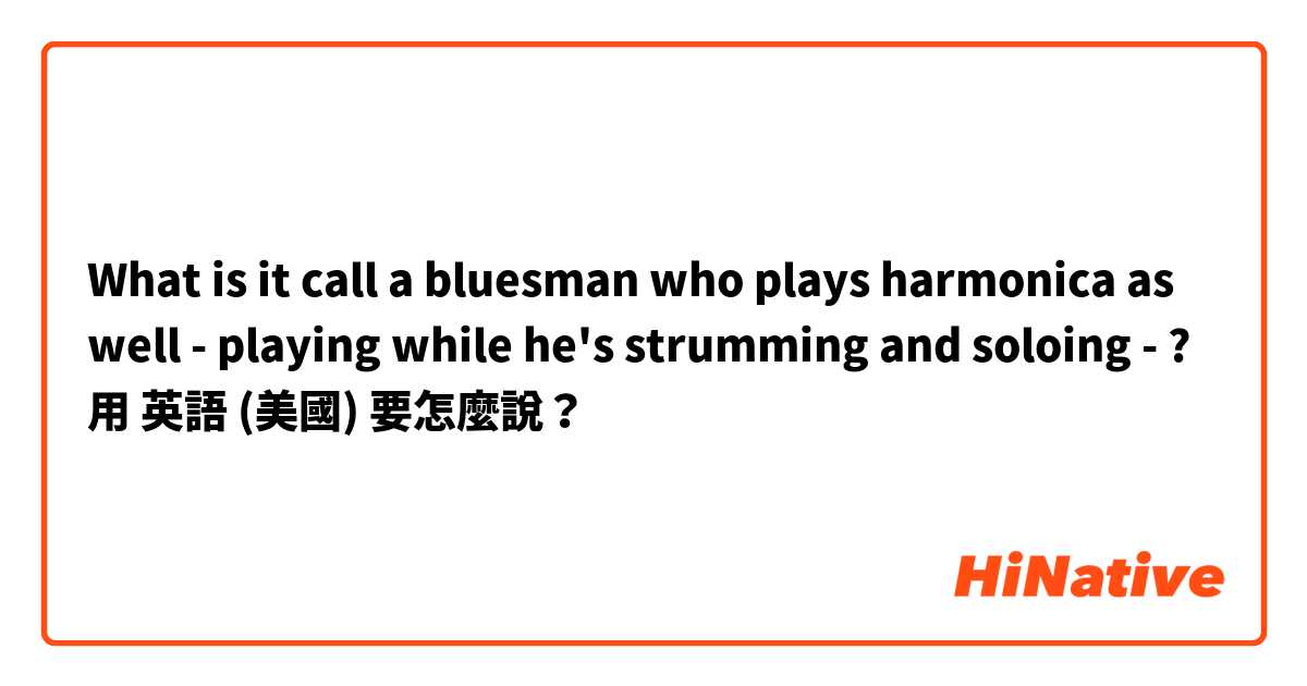 What is it call a bluesman who plays harmonica as well - playing while he's strumming and soloing - ?
用 英語 (美國) 要怎麼說？