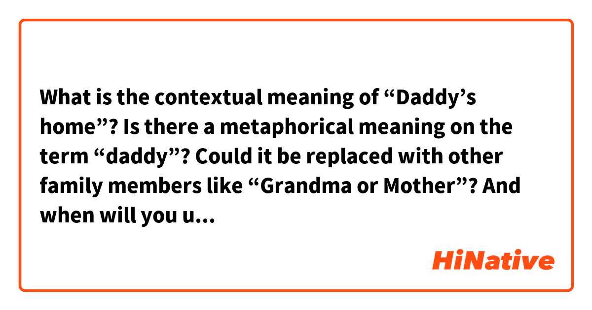 What is the contextual meaning of “Daddy’s home”?

Is there a metaphorical meaning on the term “daddy”? Could it be replaced with other family members like “Grandma or Mother”?

And when will you use the phrase “Daddy’s home”?