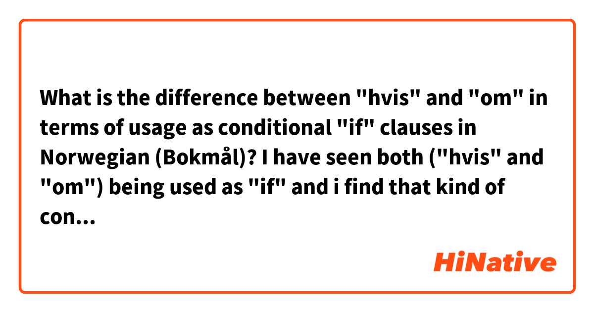 What is the difference between "hvis" and "om" in terms of usage as conditional "if" clauses in Norwegian (Bokmål)? I have seen both ("hvis" and "om") being used as "if" and i find that kind of confusing. 