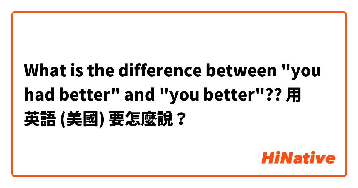 What is the difference between "you had better" and "you better"??用 英語 (美國) 要怎麼說？
