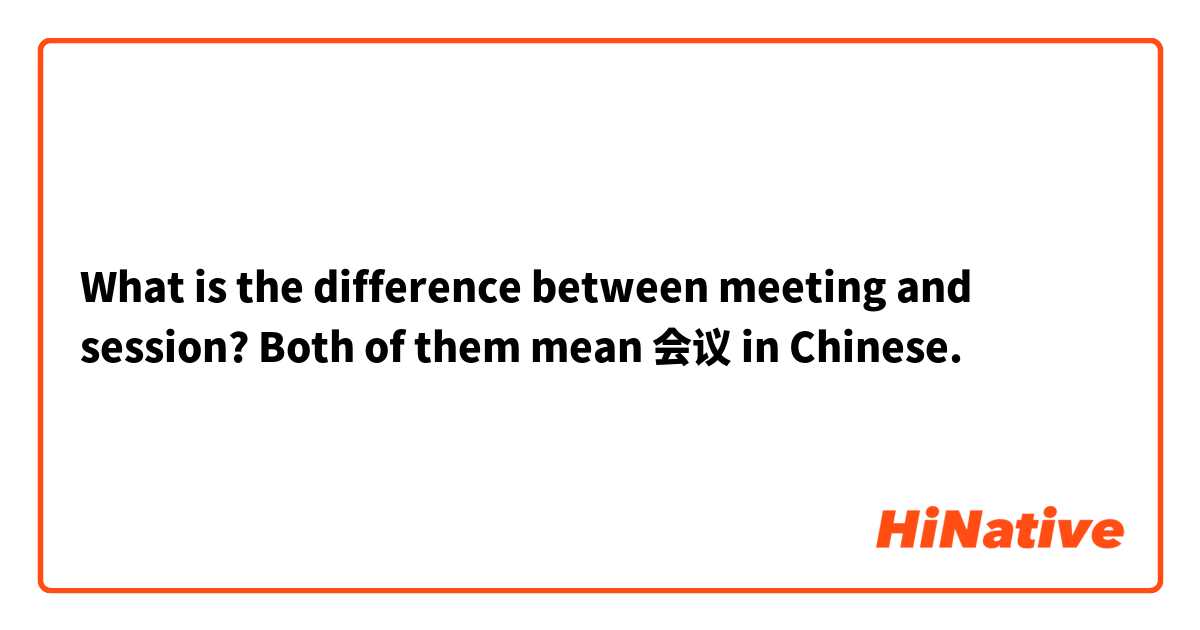 What is the difference between meeting and session? Both of them mean 会议 in Chinese.