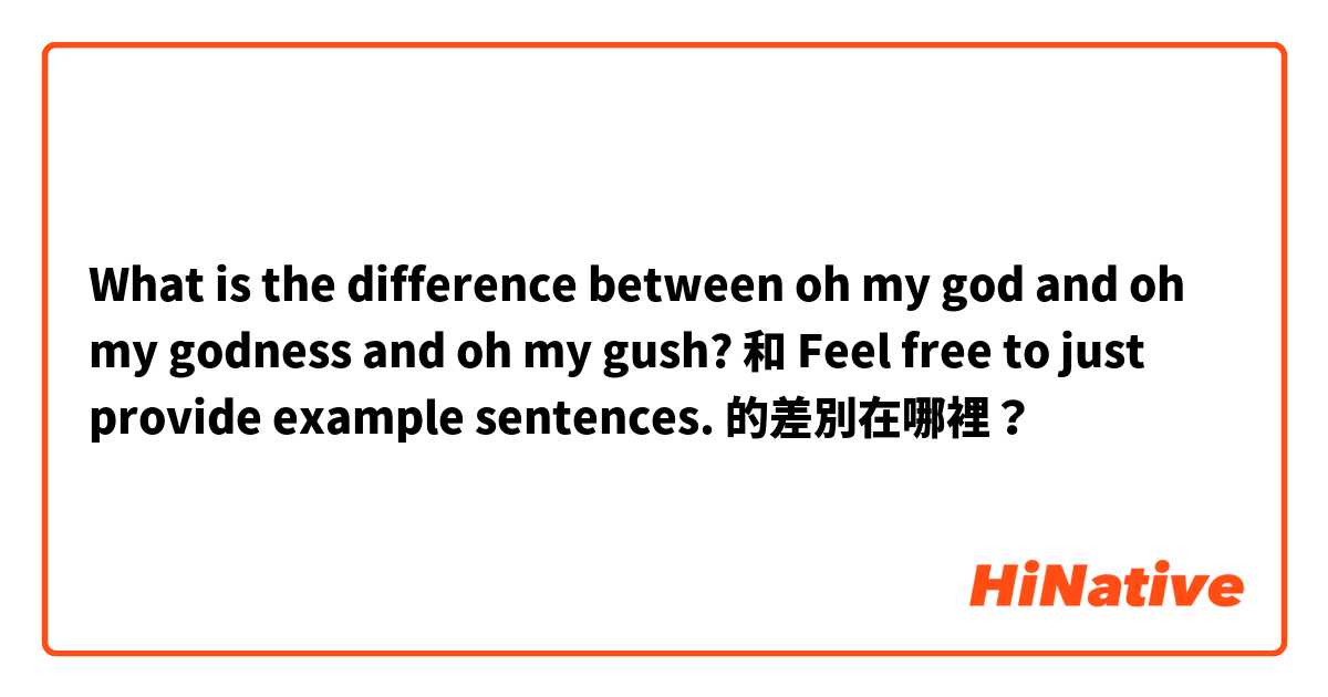 What is the difference between oh my god and oh my godness and oh my gush? 和 Feel free to just provide example sentences. 的差別在哪裡？