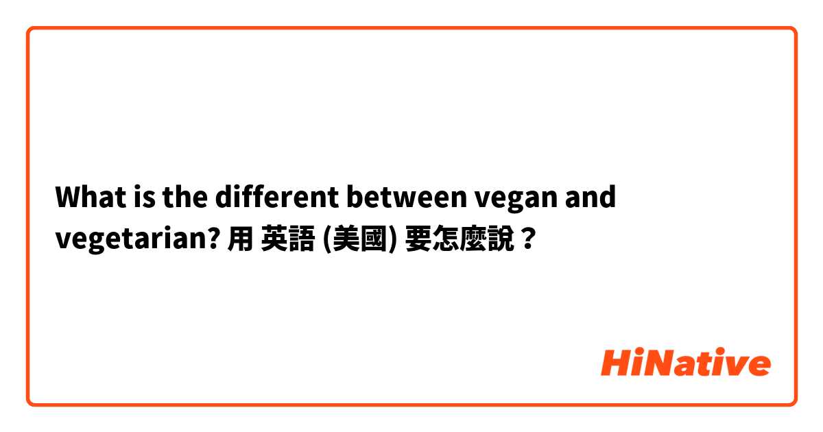 What is the different between vegan and vegetarian?用 英語 (美國) 要怎麼說？