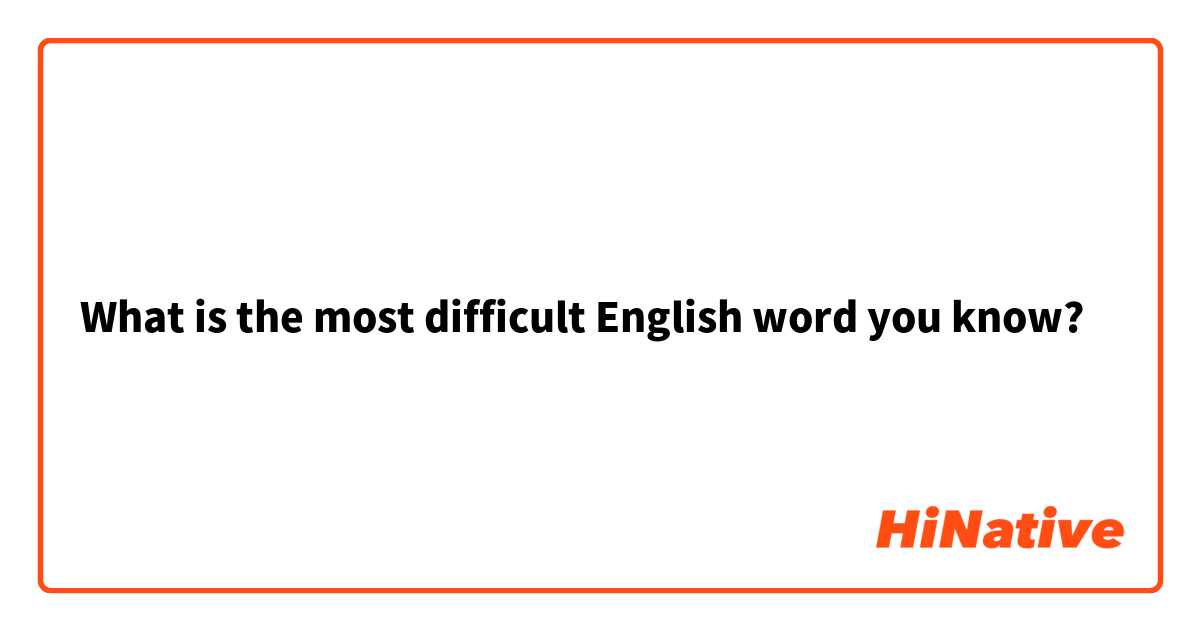 What is the most difficult English word you know? 