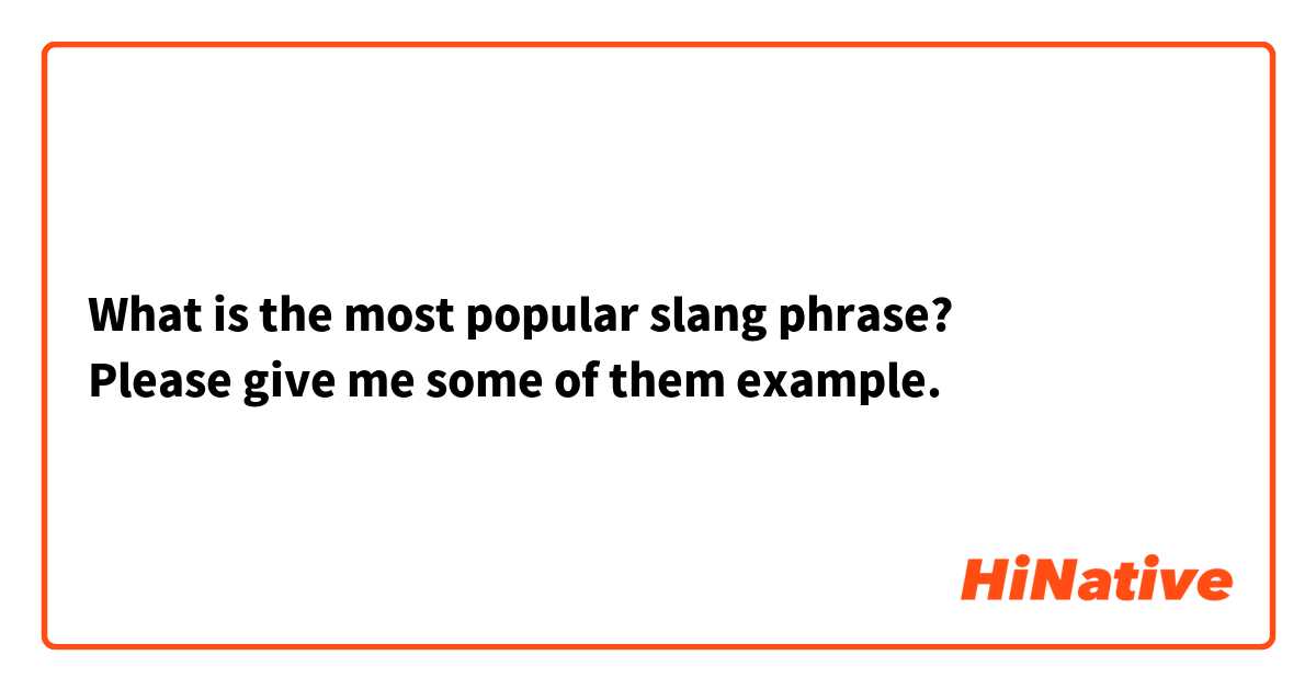 What is the most popular slang phrase? 
Please give me some of them example.