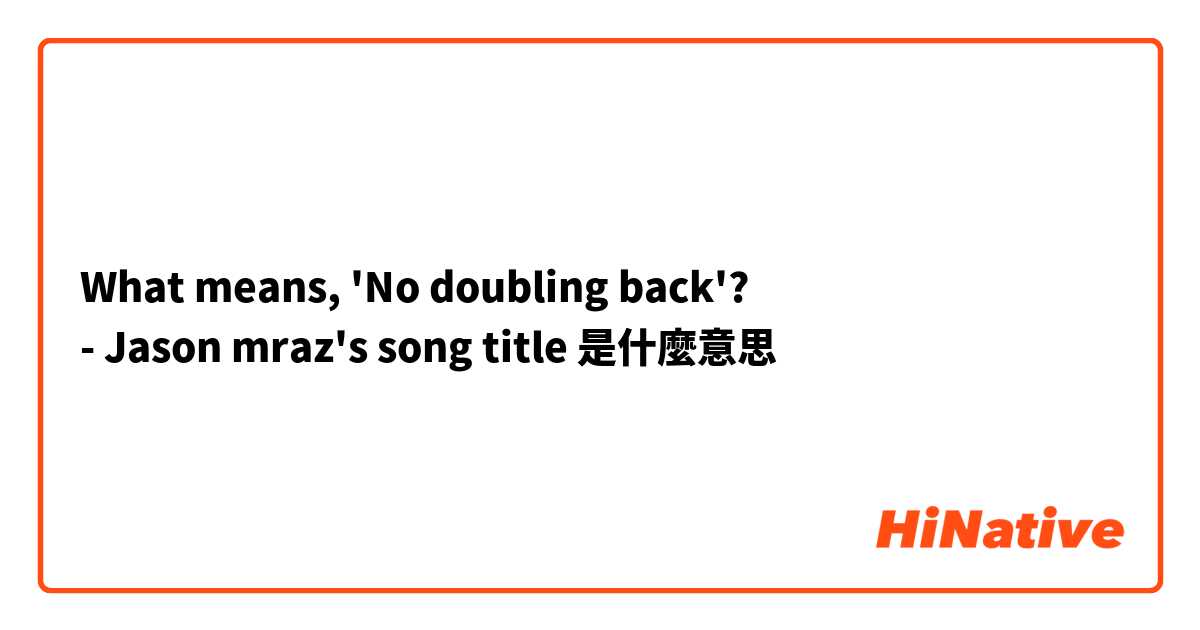 What means, 'No doubling back'?
- Jason mraz's song title是什麼意思
