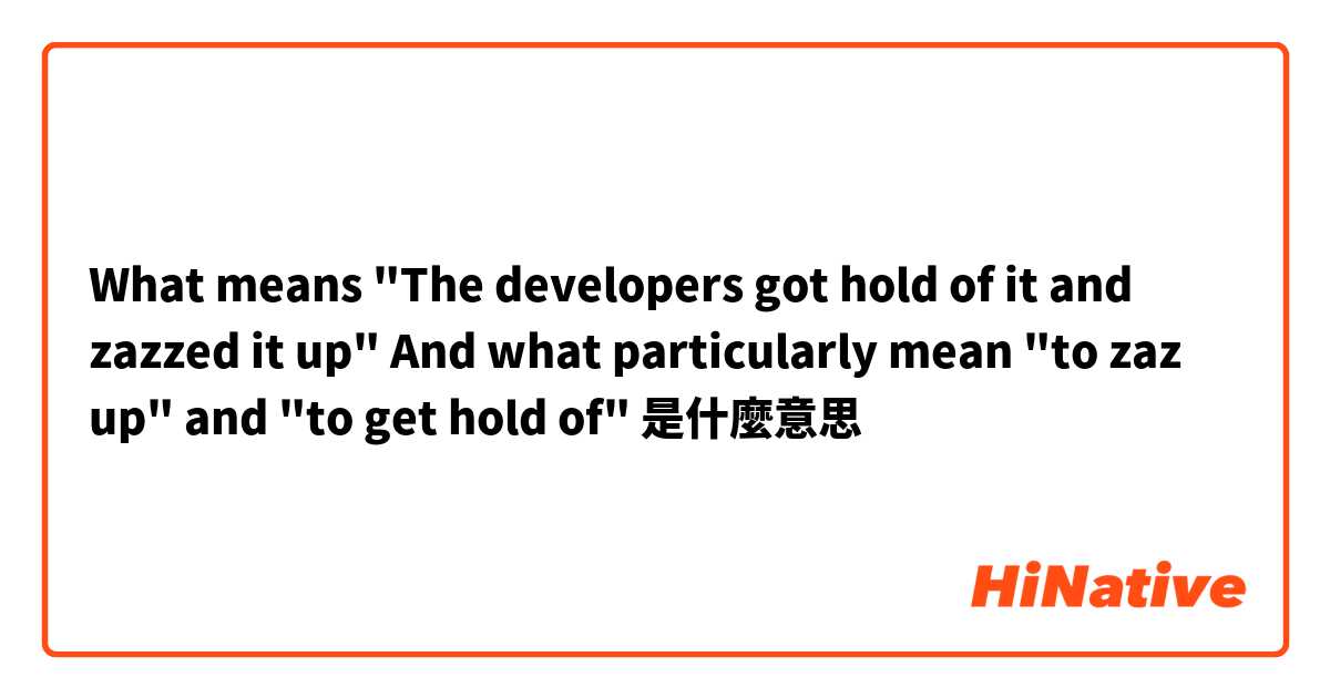 What means "The developers got hold of it and zazzed it up"
And what particularly mean "to zaz up" and "to get hold of"是什麼意思