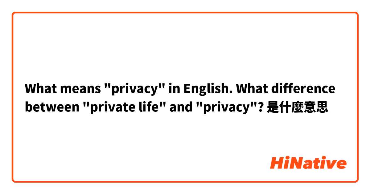 What means "privacy" in English. What difference between "private life" and "privacy"?是什麼意思