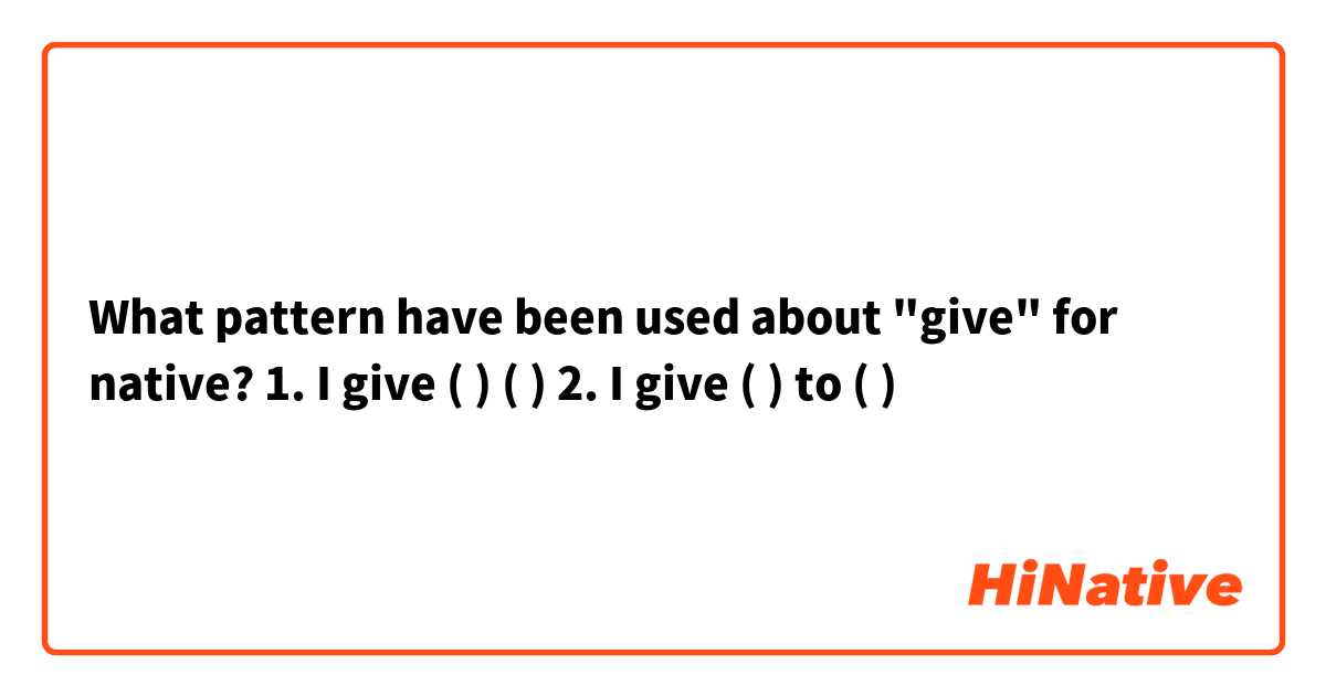 What pattern have been used about "give" for native?

1. I give (  ) (  )
2. I give (  ) to (  )