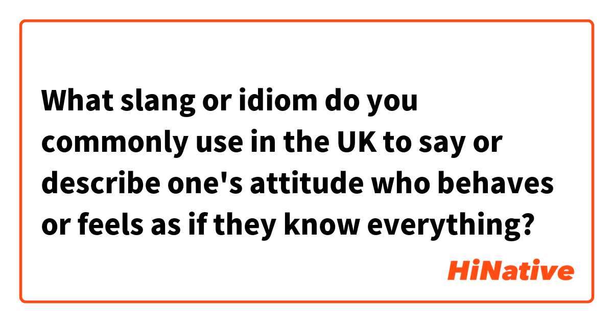 What slang or idiom do you commonly use in the UK to say or describe one's attitude who behaves or feels as if they know everything?