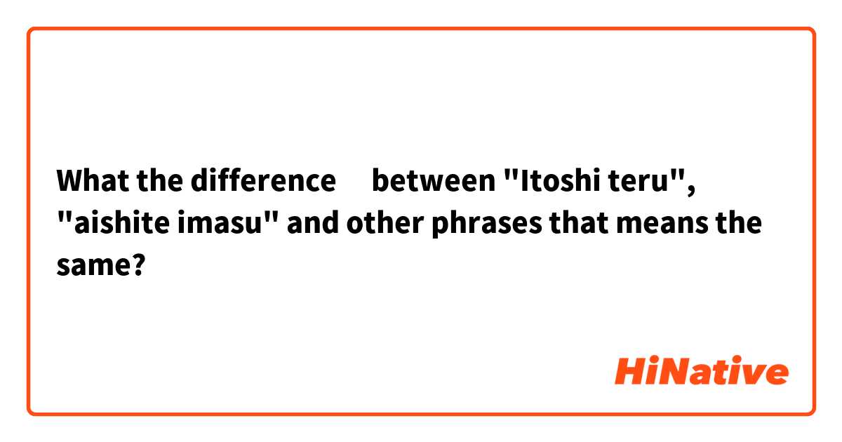 What the difference​ between "Itoshi teru", "aishite imasu" and other phrases that means the same?