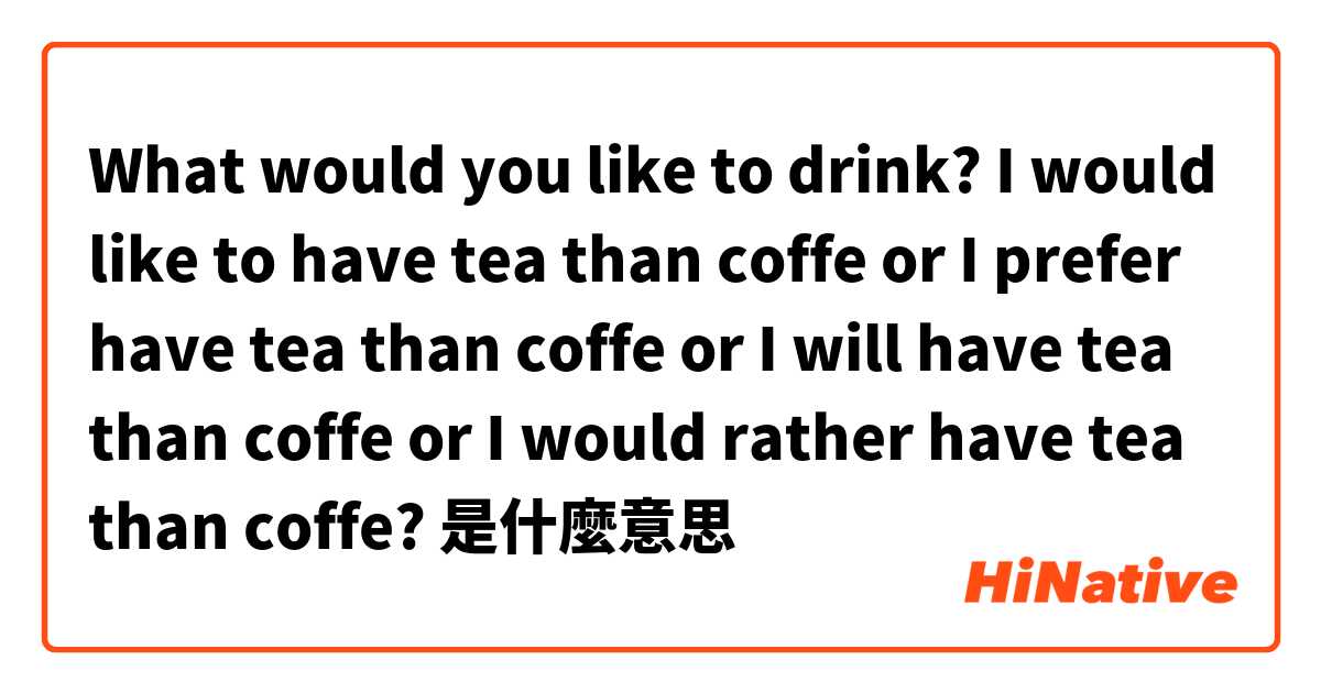 What would you like to drink?
I would like to have tea than coffe or 
I prefer have tea than coffe or 
I will have tea than coffe or 
I would rather have tea than coffe? 是什麼意思