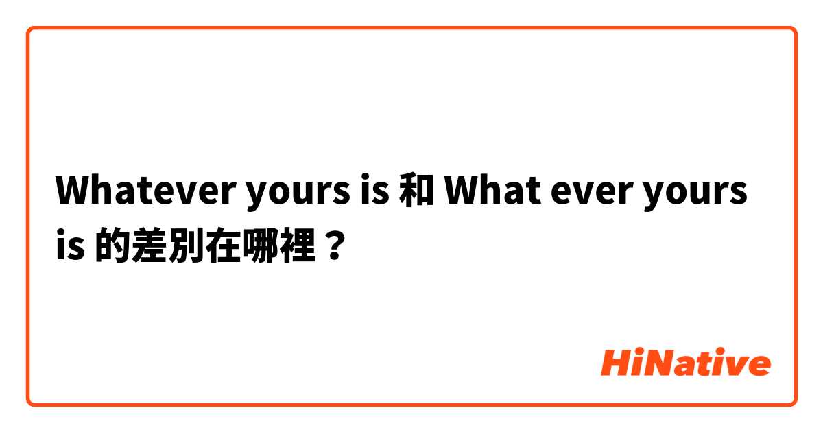 Whatever yours is  和 What ever yours is 的差別在哪裡？