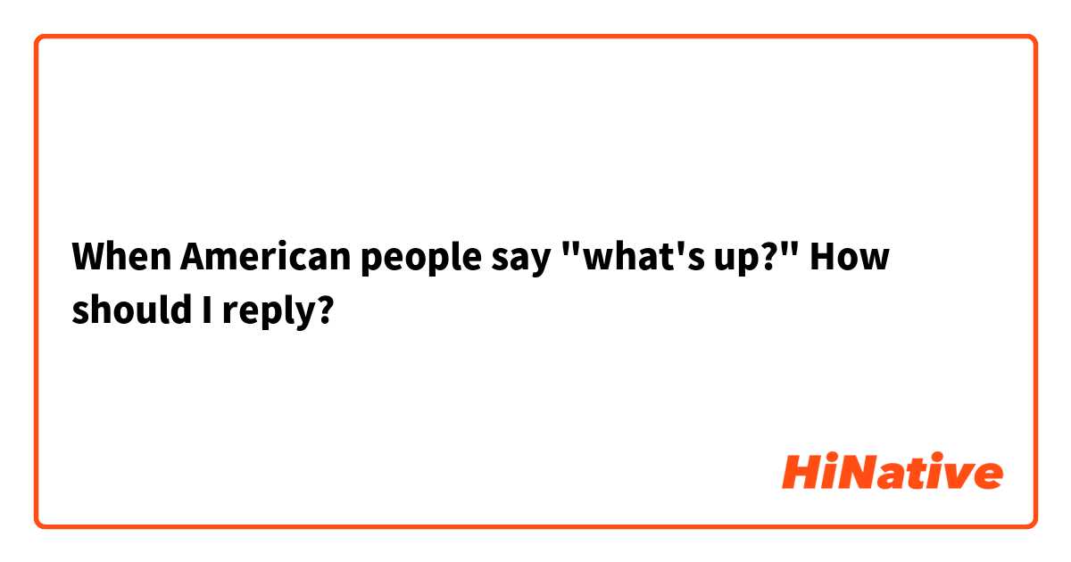 When American people say "what's up?" How should I reply? 