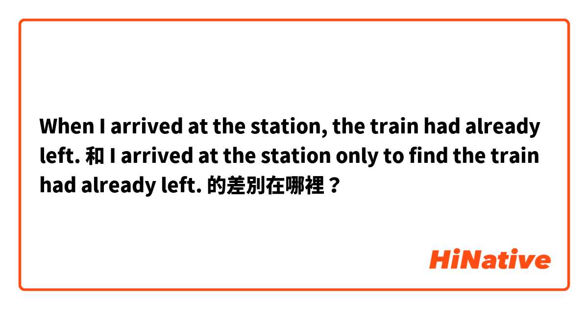 When I arrived at the station, the train had already left.

 和 I arrived at the station only to find the train had already left. 的差別在哪裡？