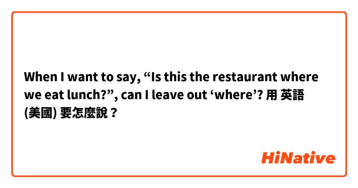 When I want to say, “Is this the restaurant where we eat lunch?”, can I leave out ‘where’?用 英語 (美國) 要怎麼說？