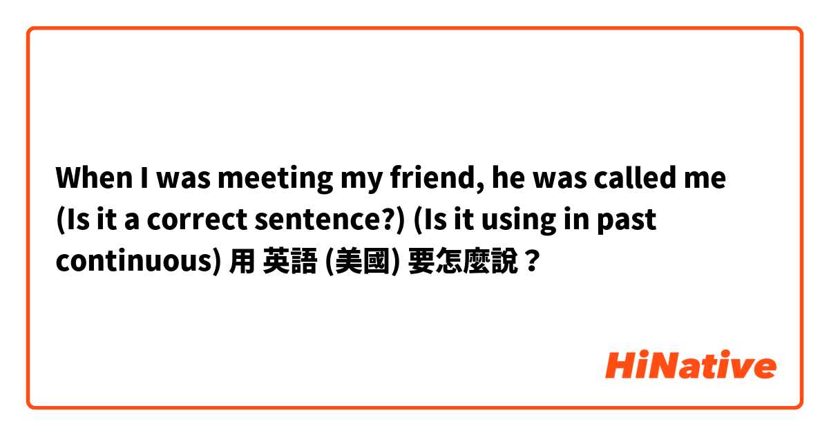 When I was meeting my friend, he was called me
(Is it a correct sentence?) (Is it using in past continuous) 用 英語 (美國) 要怎麼說？