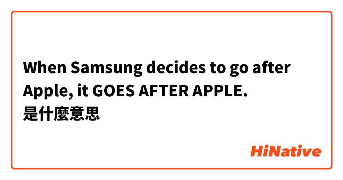 When Samsung decides to go after Apple, it GOES AFTER APPLE.是什麼意思