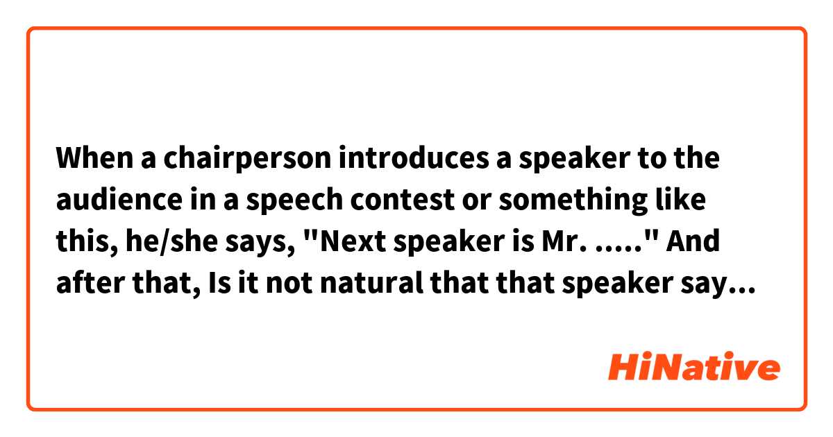 When a chairperson introduces a speaker to the audience in a speech contest or something like this, he/she says, "Next speaker is Mr. ....."  And after that, Is it not natural that that speaker says "Yes." in response to the chairperson's introduction of the speaker? 