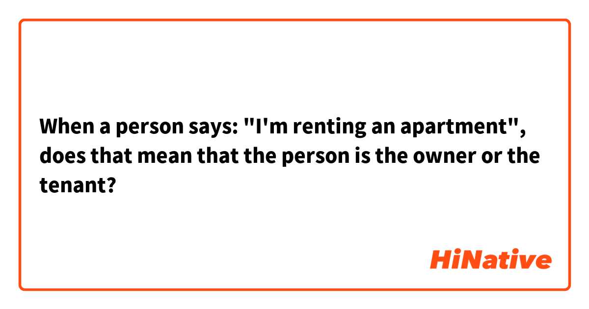 When a person says: "I'm renting an apartment", does that mean that the person is the owner or the tenant?