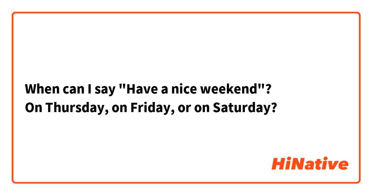 When can I say "Have a nice weekend"?
On Thursday, on Friday, or on Saturday?
