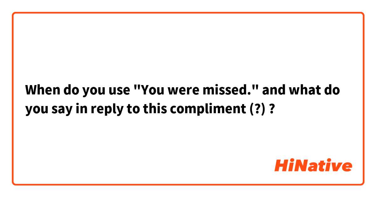 When do you use "You were missed." and what do you say in reply to this compliment (?) ?