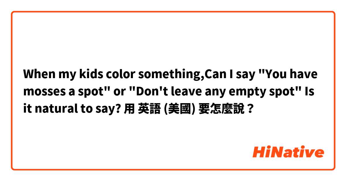 When my kids color something,Can I say "You have mosses a spot" or "Don't leave any empty spot" Is it natural to say?用 英語 (美國) 要怎麼說？