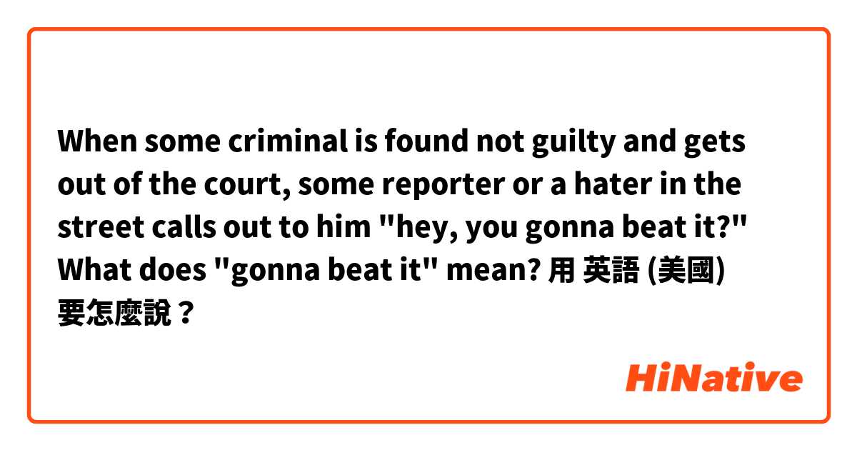 When some criminal is found not guilty and gets out of the court, some reporter or a hater in the street calls out to him "hey, you gonna beat it?" What does "gonna beat it" mean?用 英語 (美國) 要怎麼說？