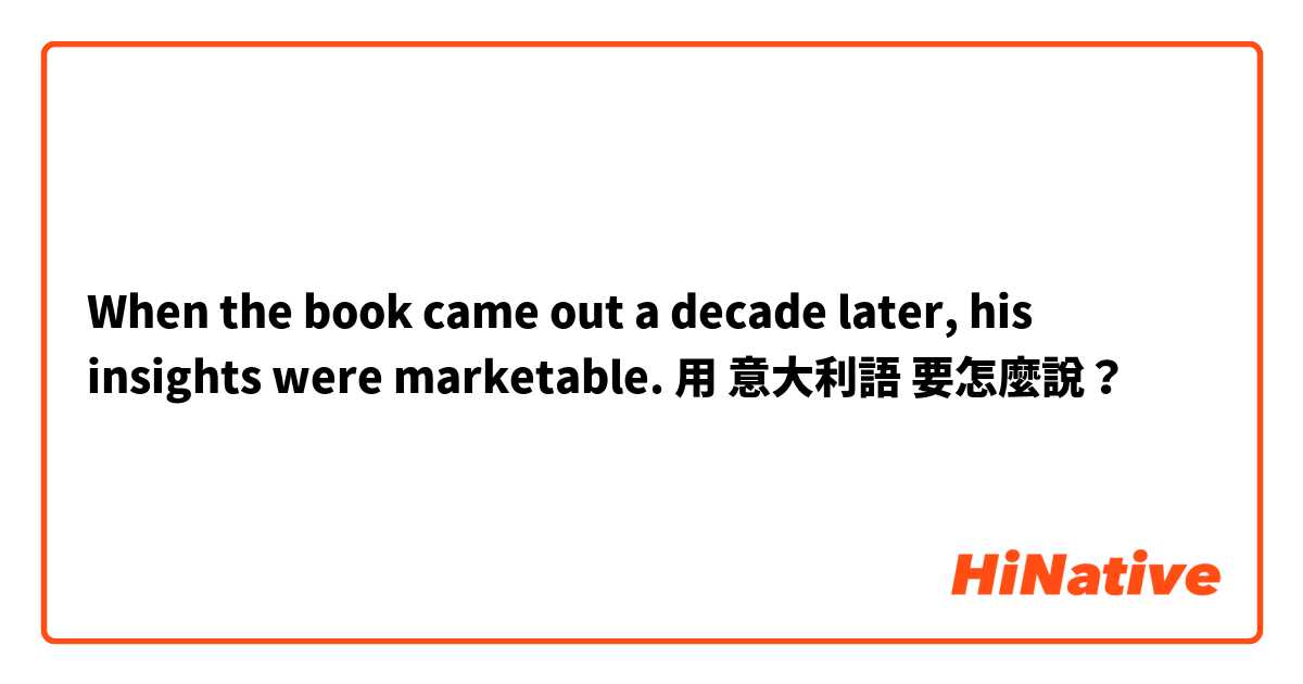 When the book came out a decade later, his insights were marketable. 用 意大利語 要怎麼說？